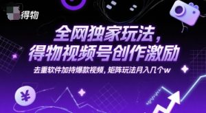 全网独家玩法，得物视频号创作激励 去重软件加持爆款视频，矩阵玩法月入几个w【揭秘】-柯南聊项目