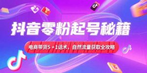 抖音零粉起号秘籍，电商带货5+1话术，自然流量获取实操流程-柯南聊项目