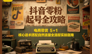 抖音零粉起号全攻略：电商带货 5+1 核心话术搭配自然流量全流程实操指南-柯南聊项目