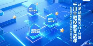 千川全域投放实战课，从测品到ROI计算，掌握短视频+直播全链路投放技巧-柯南聊项目