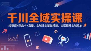 千川全域实操课，短视频+商品卡+直播，全域计划基础搭建，全面提升全域投放-柯南聊项目