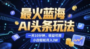 最火蓝海AI头条玩法，一天10分钟，收益可观，小白轻松月入3W【揭秘】-柯南聊项目