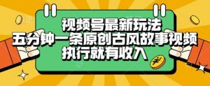 视频号最新玩法，五分钟一条原创古风故事类视频执行就有收入【揭秘】-柯南聊项目