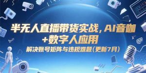 半无人直播带货实战，AI音咖+数字人应用 解决账号矩阵与违规难题(更新7月-柯南聊项目