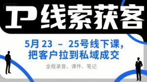 IP线索获客5月23-25号线下课，把客户拉到私域成交(录音+课件+笔记)-柯南聊项目