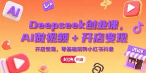 Deepseek创业课，AI做视频+开店变现，零基础玩转小红书抖音-柯南聊项目