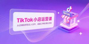 TikTok小店运营课，从店铺装修到达人合作，涵盖订单处理全流程-柯南聊项目