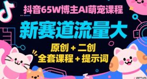 抖音65W博主AI萌宠课程，新赛道流量大，原创+二创，全套课程+提示词-柯南聊项目