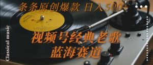 视频号经典老歌，蓝海赛道，日入5张+ 条条原创爆款【揭秘】-柯南聊项目