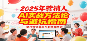 2025年营销实战方法论与避坑指南，利用AI提升营销效率与职场竞争力-柯南聊项目