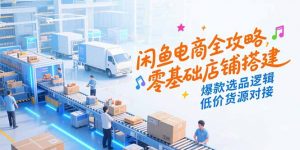 闲鱼电商全攻略，零基础店铺搭建，爆款选品逻辑，低价货源对接-柯南聊项目