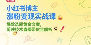 小红书博主涨粉变现实战课，爆款选题黄金文案，剪映技术直播带货全解析-柯南聊项目