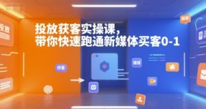 投放获客实操课，带你快速跑通新媒体买客0-1-柯南聊项目