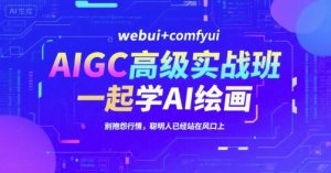 AIGC高级实战班，webui+comfyui，一起学AI绘画，别抱怨行情，聪明人已经站在风口上-柯南聊项目