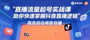 直播流量起号实战课，助你快速掌握抖音直播逻辑，高效启动商家自播-柯南聊项目