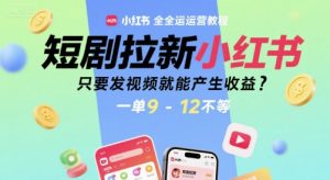 短剧拉新小红书全运营教程，只要发视频就能产生收益，一单9-12不等-柯南聊项目