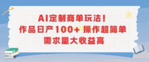 AI定制商单玩法，作品日产100+操作超简单，需求量大收益高-柯南聊项目