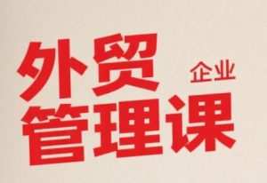 中小外贸企业管理课，系统性强，直击痛点，助企业全面提升管理智慧-柯南聊项目