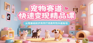 宠物赛道快速变现精品课，从零基础起步高效打造盈利性抖音账号-柯南聊项目