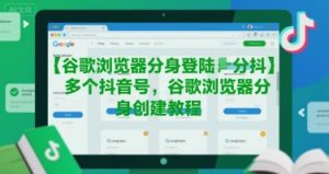 谷歌浏览器分身登陆多个抖音号，谷歌浏览器分身创建教程-柯南聊项目