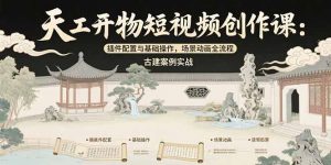 天工开物短视频创作课：插件配置与基础操作，场景动画全流程 古建案例实战-柯南聊项目