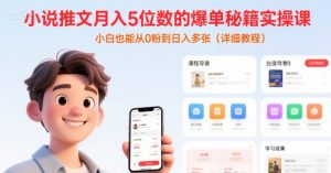 小说推文月入5位数的爆单秘籍实操课，，小白也能从0粉到日入多张(详细教程)-柯南聊项目