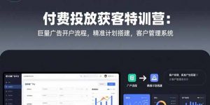 付费投放获客特训营：巨量广告开户流程，精准计划搭建，客户管理系统-柯南聊项目