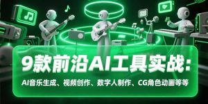 9款前沿AI工具实战课:AI音乐生成、视频创作、数字人制作、CG角色动画等等-柯南聊项目