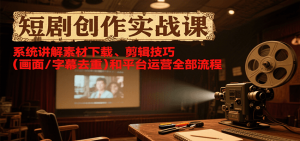 短剧创作实战课，系统讲解素材下载、剪辑技巧(画面/字幕去重)和平台运营全部流程-柯南聊项目