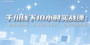 6月千川线下10小时实战课：智能体分析，扫码即用系统，品牌营销策略-柯南聊项目