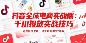 抖音全域电商实战课:千川投放实战技巧,涵盖赛道选择、经营策略制定/等等-柯南聊项目