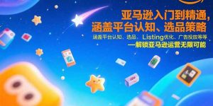 亚马逊入门到精通,涵盖平台认知、选品策略、Listing优化、广告投放/等等-柯南聊项目