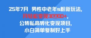 25年7月男性中老年s粉新玩法，月轻松变现3W+，公转私高转化变现项目，小白简单复制好上手-柯南聊项目