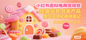 小红书虚拟电商变现营，挖掘优势、开发产品、撰写高转化商销笔记，快速启动和变现-柯南聊项目