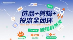 选品+剪辑+投流全闭环，破播自然流+撬动高ROI，手把手打通“选品-剪辑-测品-千川随心推”全链-柯南聊项目