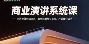 商业演讲系统课：八大价值认知体系，故事说服核心技巧，产品推介话术-柯南聊项目