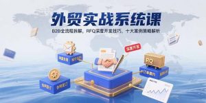 外贸实战系统课：B2B全流程拆解，RFQ深度开发技巧，十大案例策略解析-柯南聊项目