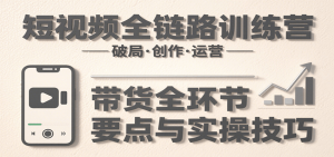 短视频全链路训练营：含破局、创作、运营、带货等多方面，详解各环节要点与实操技巧-柯南聊项目