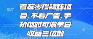 首发零撸挣钱项目 不看广告 手机随时可做 单日收益三位数【揭秘】-柯南聊项目