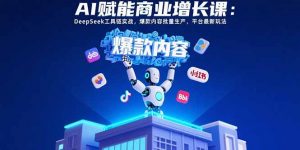 AI赋能商业增长课：DeepSeek工具链实战，爆款内容批量生产，平台最新玩法-柯南聊项目