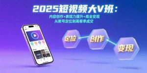 2025短视频大V班:内容创作+表现力提升+商业变现 从账号定位到高客单成交-柯南聊项目