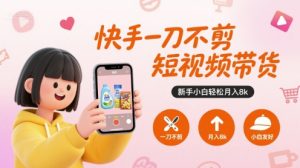 快手一刀不剪短视频带货，新手小白轻松月入8k-柯南聊项目