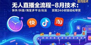 无人直播全流程-8月技术：快手/抖音/淘宝多平台玩法 实现24小时自动化带货-柯南聊项目