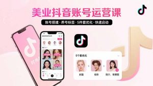 美业账号搭建，养号与标签设置，5件套优化，快速启动抖音运营-柯南聊项目