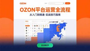 OZON平台运营全流程：快速掌握OZON从入门到精通的实战技巧-柯南聊项目