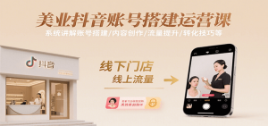 美业抖音账号搭建运营课,系统讲解账号搭建/内容创作/流量提升/转化技巧等-柯南聊项目