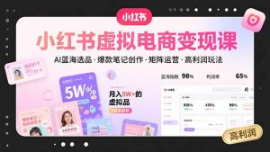 小红书虚拟电商变现课，AI蓝海选品，爆款笔记创作，矩阵运营，高利润玩法-柯南聊项目