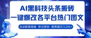 AI黑科技头条搬砖，一键爆改各平台热门图文 自动配图排版，秒过原创，矩阵搞月入2W+【揭秘】-柯南聊项目