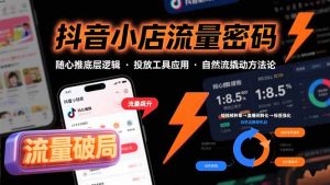 抖音小店流量密码，随心推底层逻辑，投放工具应用，自然流撬动核心方法论-柯南聊项目