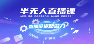 半无人直播课：含起号、投放、选品等实操内容，挖掘直播带货潜力(更新8月)-柯南聊项目